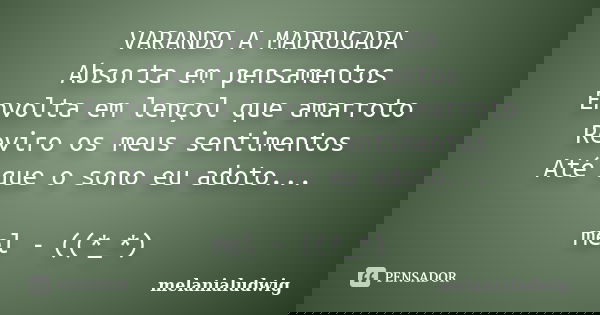 VARANDO A MADRUGADA Absorta em pensamentos Envolta em lençol que amarroto Reviro os meus sentimentos Até que o sono eu adoto... mel - ((*_*)... Frase de melanialudwig.