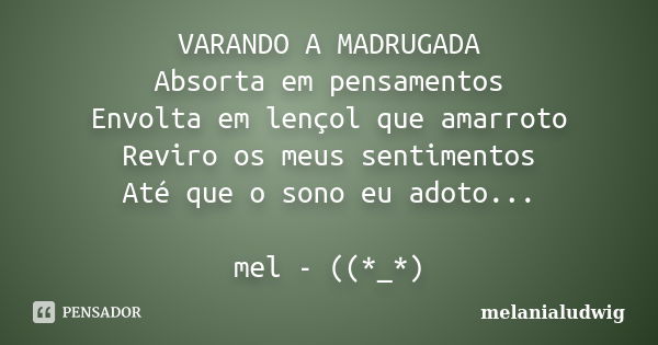 VARANDO A MADRUGADA Absorta em pensamentos Envolta em lençol que amarroto Reviro os meus sentimentos Até que o sono eu adoto... mel - ((*_*)... Frase de melanialudwig.