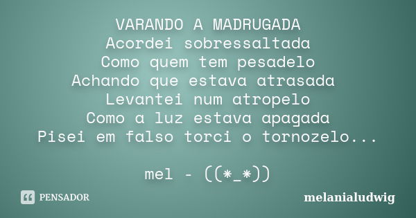 VARANDO A MADRUGADA Acordei sobressaltada Como quem tem pesadelo Achando que estava atrasada Levantei num atropelo Como a luz estava apagada Pisei em falso torc... Frase de melanialudwig.