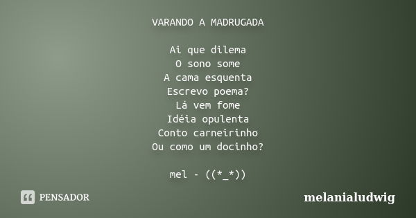 VARANDO A MADRUGADA Ai que dilema O sono some A cama esquenta Escrevo poema? Lá vem fome Idéia opulenta Conto carneirinho Ou como um docinho? mel - ((*_*))... Frase de melanialudwig.