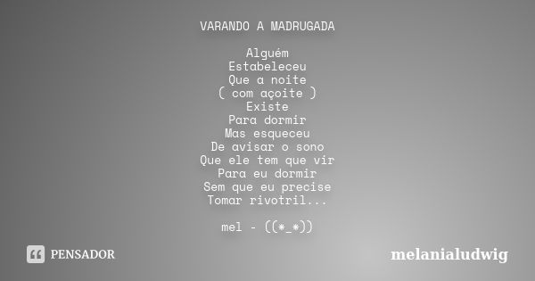 VARANDO A MADRUGADA Alguém Estabeleceu Que a noite ( com açoite ) Existe Para dormir Mas esqueceu De avisar o sono Que ele tem que vir Para eu dormir Sem que eu... Frase de melanialudwig.