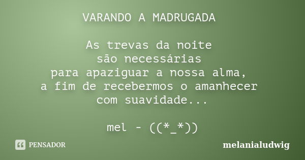 VARANDO A MADRUGADA As trevas da noite são necessárias para apaziguar a nossa alma, a fim de recebermos o amanhecer com suavidade... mel - ((*_*))... Frase de melanialudwig.