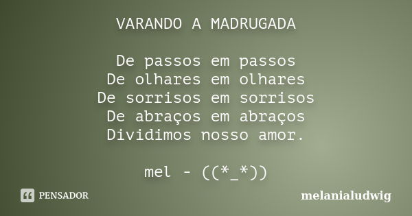 VARANDO A MADRUGADA De passos em passos De olhares em olhares De sorrisos em sorrisos De abraços em abraços Dividimos nosso amor. mel - ((*_*))... Frase de melanialudwig.