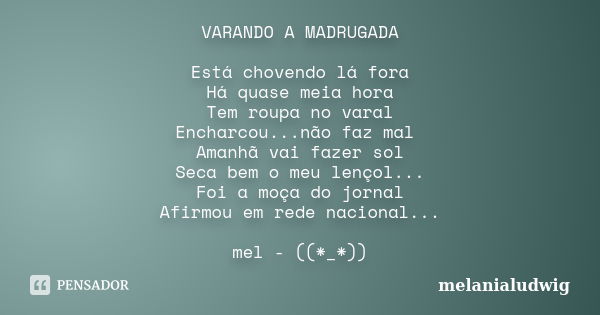 VARANDO A MADRUGADA Está chovendo lá fora Há quase meia hora Tem roupa no varal Encharcou...não faz mal Amanhã vai fazer sol Seca bem o meu lençol... Foi a moça... Frase de melanialudwig.