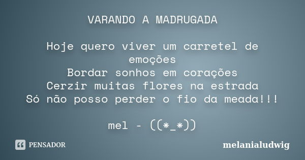 VARANDO A MADRUGADA Hoje quero viver um carretel de emoções Bordar sonhos em corações Cerzir muitas flores na estrada Só não posso perder o fio da meada!!! mel ... Frase de melanialudwig.