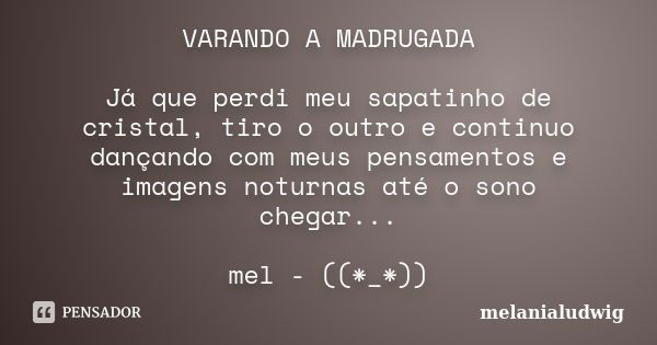 VARANDO A MADRUGADA Já que perdi meu sapatinho de cristal, tiro o outro e continuo dançando com meus pensamentos e imagens noturnas até o sono chegar... mel - (... Frase de melanialudwig.