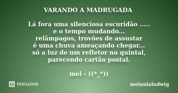 VARANDO A MADRUGADA Lá fora uma silenciosa escuridão ..... e o tempo mudando... relâmpagos, trovões de assustar é uma chuva ameaçando chegar... só a luz de um r... Frase de melanialudwig.