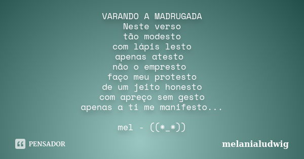 VARANDO A MADRUGADA Neste verso tão modesto com lápis lesto apenas atesto não o empresto faço meu protesto de um jeito honesto com apreço sem gesto apenas a ti ... Frase de melanialudwig.