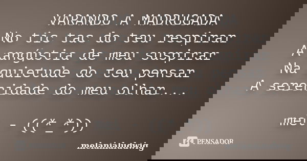 VARANDO A MADRUGADA No tic tac do teu respirar A angústia de meu suspirar Na quietude do teu pensar A serenidade do meu olhar... mel - ((*_*))... Frase de melanialudwig.