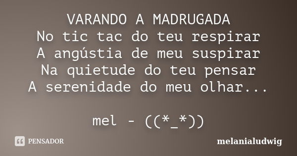 VARANDO A MADRUGADA No tic tac do teu respirar A angústia de meu suspirar Na quietude do teu pensar A serenidade do meu olhar... mel - ((*_*))... Frase de melanialudwig.