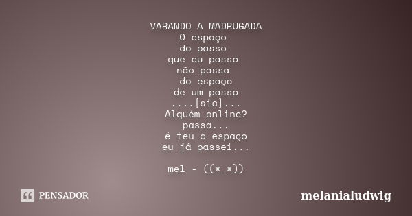 VARANDO A MADRUGADA O espaço do passo que eu passo não passa do espaço de um passo ....[sic]... Alguém online? passa... é teu o espaço eu já passei... mel - ((*... Frase de melanialudwig.