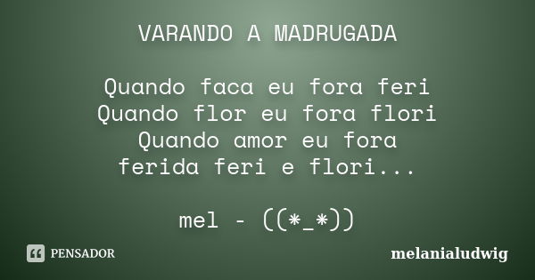 VARANDO A MADRUGADA Quando faca eu fora feri Quando flor eu fora flori Quando amor eu fora ferida feri e flori... mel - ((*_*))... Frase de melanialudwig.