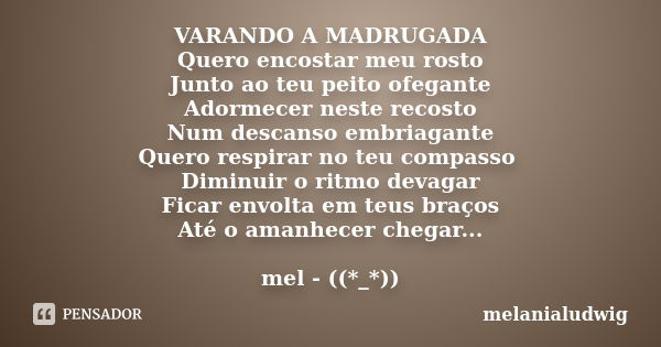 VARANDO A MADRUGADA Quero encostar meu rosto Junto ao teu peito ofegante Adormecer neste recosto Num descanso embriagante Quero respirar no teu compasso Diminui... Frase de melanialudwig.