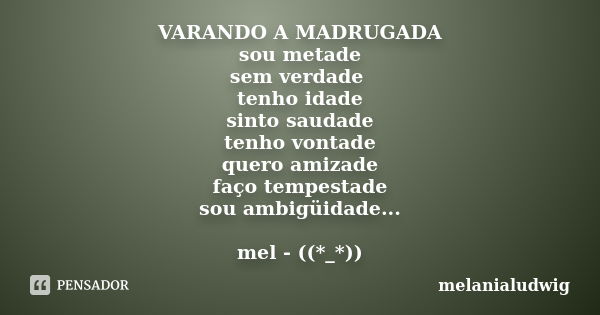 VARANDO A MADRUGADA sou metade sem verdade tenho idade sinto saudade tenho vontade quero amizade faço tempestade sou ambigüidade... mel - ((*_*))... Frase de melanialudwig.