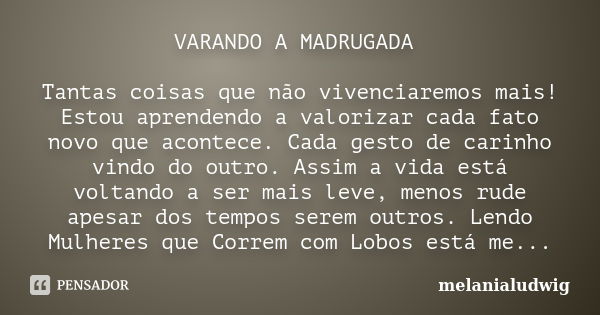 VARANDO A MADRUGADA Tantas coisas que não vivenciaremos mais! Estou aprendendo a valorizar cada fato novo que acontece. Cada gesto de carinho vindo do outro. As... Frase de melanialudwig.