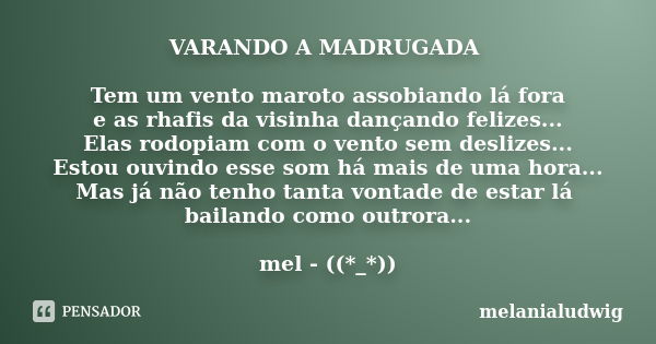 VARANDO A MADRUGADA Tem um vento maroto assobiando lá fora e as rhafis da visinha dançando felizes... Elas rodopiam com o vento sem deslizes... Estou ouvindo es... Frase de melanialudwig.