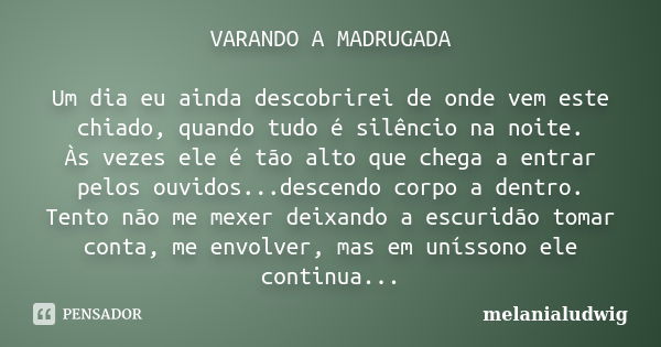 VARANDO A MADRUGADA Um dia eu ainda descobrirei de onde vem este chiado, quando tudo é silêncio na noite. Às vezes ele é tão alto que chega a entrar pelos ouvid... Frase de melanialudwig.