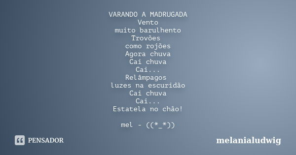 VARANDO A MADRUGADA Vento muito barulhento Trovões como rojões Agora chuva Cai chuva Cai... Relâmpagos luzes na escuridão Cai chuva Cai... Estatela no chão! mel... Frase de melanialudwig.