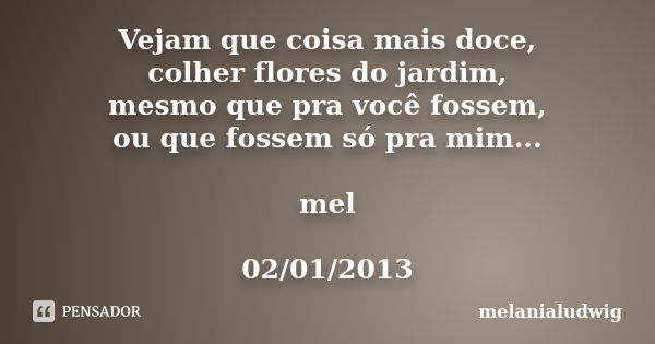 Vejam que coisa mais doce, colher flores do jardim, mesmo que pra você fossem, ou que fossem só pra mim... mel 02/01/2013... Frase de melanialudwig.