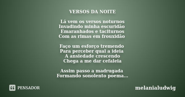 VERSOS DA NOITE Lá vem os versos noturnos Invadindo minha escuridão Emaranhados e taciturnos Com as rimas em frouxidão Faço um esforço tremendo Para perceber qu... Frase de melanialudwig.