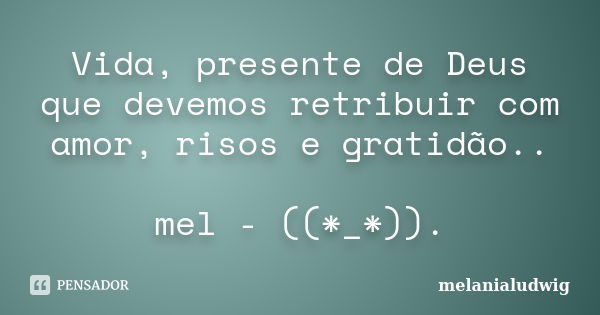 Vida, presente de Deus que devemos retribuir com amor, risos e gratidão.. mel - ((*_*)).... Frase de melanialudwig.