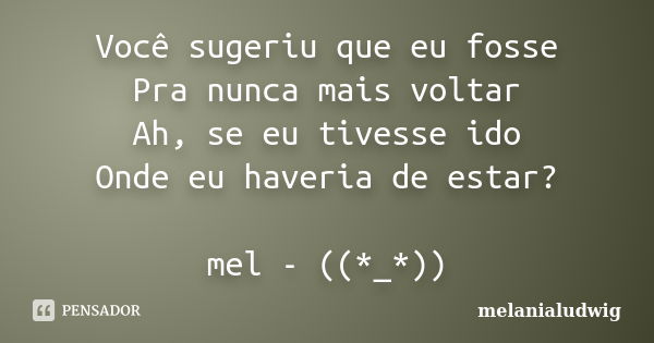 Você sugeriu que eu fosse Pra nunca mais voltar Ah, se eu tivesse ido Onde eu haveria de estar? mel - ((*_*))... Frase de melanialudwig.