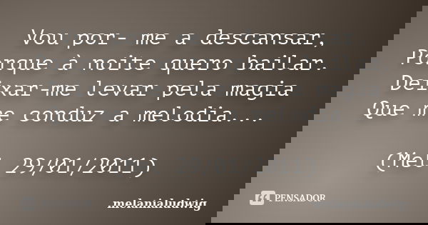 Vou por- me a descansar, Porque à noite quero bailar. Deixar-me levar pela magia Que me conduz a melodia... (Mel 29/01/2011)... Frase de melanialudwig.