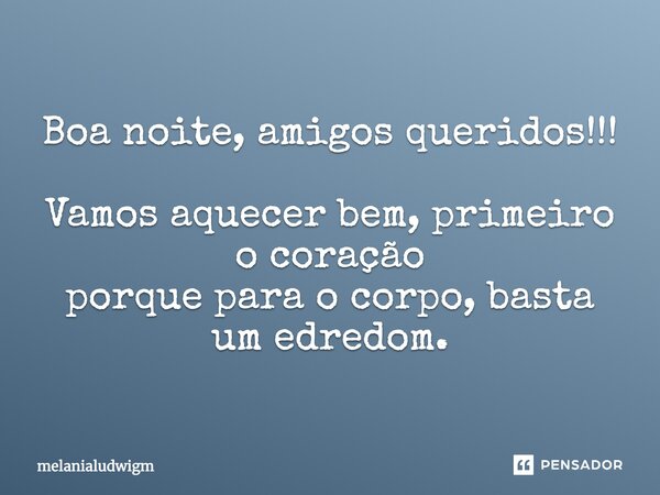 Boa noite, amigos queridos!!! Vamos aquecer bem, primeiro o coração porque para o corpo, basta um edredom.... Frase de melanialudwigM.