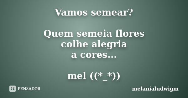 Vamos semear? Quem semeia flores colhe alegria a cores... mel ((*_*))... Frase de melanialudwigm.