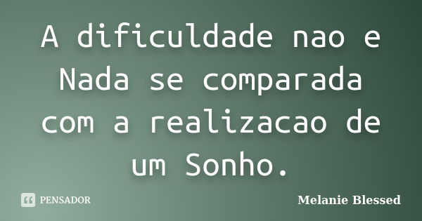 A dificuldade nao e Nada se comparada com a realizacao de um Sonho.... Frase de Melanie Blessed.