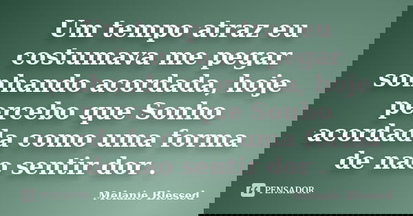 Um tempo atraz eu costumava me pegar sonhando acordada, hoje percebo que Sonho acordada como uma forma de nao sentir dor .... Frase de Melanie Blessed.