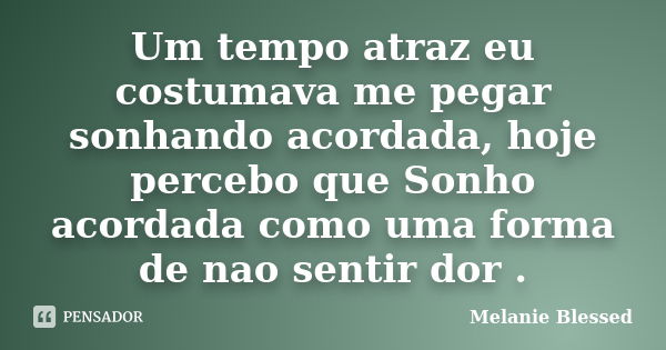 Um tempo atraz eu costumava me pegar sonhando acordada, hoje percebo que Sonho acordada como uma forma de nao sentir dor .... Frase de Melanie Blessed.