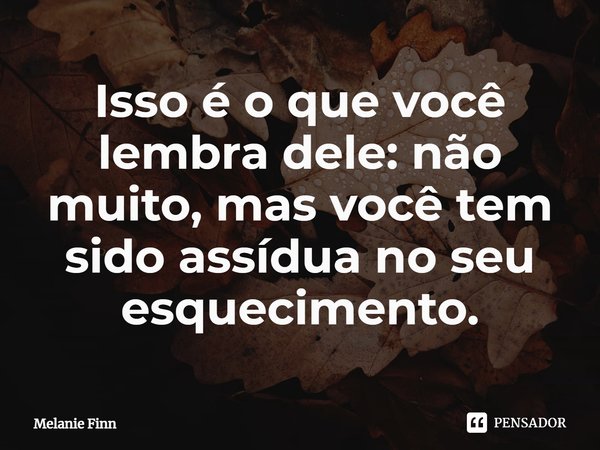 ⁠Isso é o que você lembra dele: não muito, mas você tem sido assídua no seu esquecimento.... Frase de Melanie Finn.