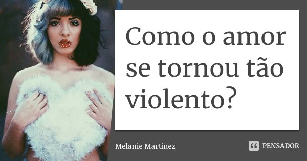Como o amor se tornou tão violento?... Frase de Melanie Martinez.