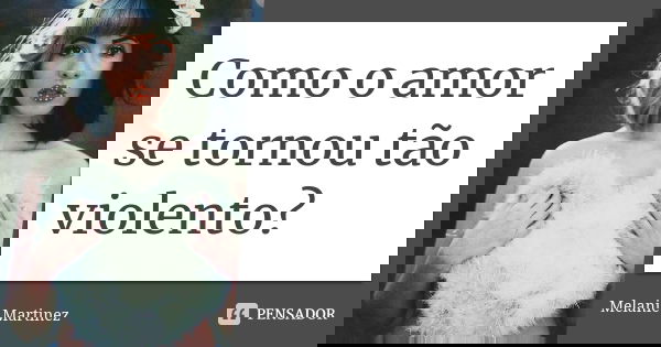 Como o amor se tornou tão violento?... Frase de Melanie Martinez.