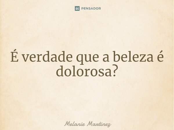 ⁠É verdade que a beleza é dolorosa?... Frase de Melanie Martinez.