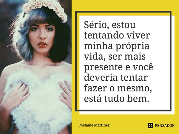 ⁠Sério, estou tentando viver minha própria vida, ser mais presente e você deveria tentar fazer o mesmo, está tudo bem.... Frase de Melanie Martinez.