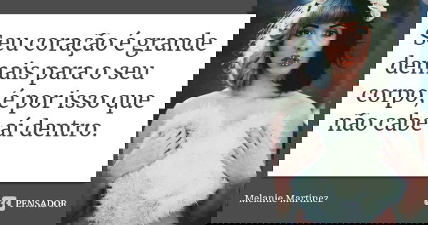 Seu coração é grande demais para o seu corpo, é por isso que não cabe aí dentro.... Frase de Melanie Martinez.