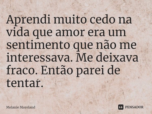 ⁠Aprendi muito cedo na vida que amor era um sentimento que não me interessava. Me deixava fraco. Então parei de tentar.... Frase de Melanie Moreland.