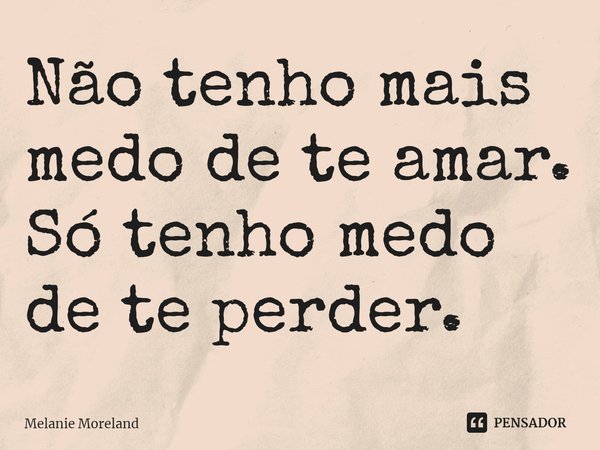 ⁠Não tenho mais medo de te amar. Só tenho medo de te perder.... Frase de Melanie Moreland.