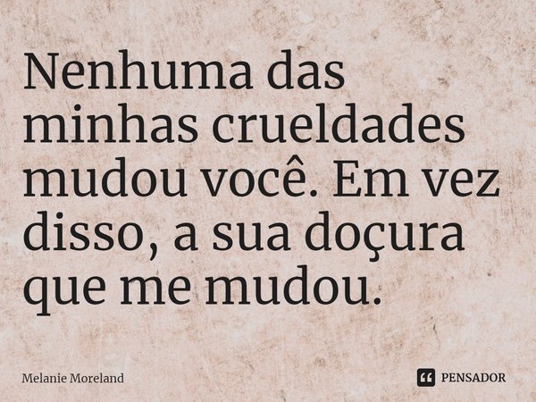 ⁠Nenhuma das minhas crueldades mudou você. Em vez disso, a sua doçura que me mudou.... Frase de Melanie Moreland.