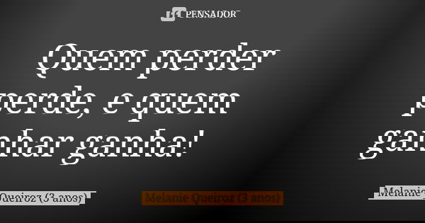 Quem perder perde, e quem ganhar ganha!... Frase de Melanie Queiroz (3 anos).