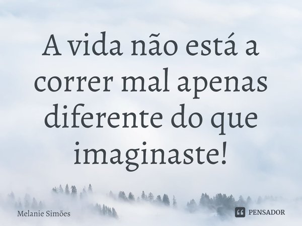 ⁠A vida não está a correr mal apenas diferente do que imaginaste!... Frase de Melanie Simões.