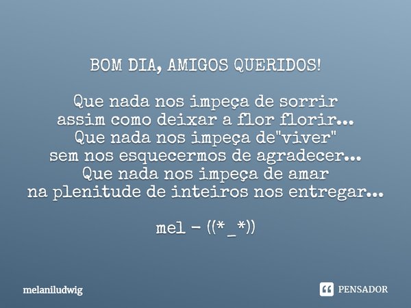 BOM DIA, AMIGOS QUERIDOS! Que nada nos impeça de sorrir assim como deixar a flor florir... Que nada nos impeça de "viver" sem nos esquecermos de agrad... Frase de melaniludwig.