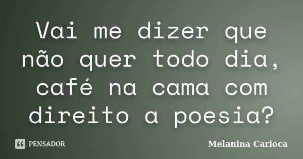 Vai me dizer que não quer todo dia, café na cama com direito a poesia?... Frase de Melanina Carioca.