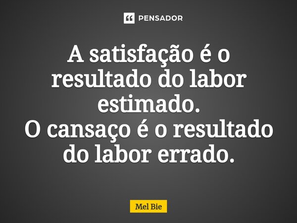 ⁠A satisfação é o resultado do labor estimado. O cansaço é o resultado do labor errado.... Frase de Mel Bie.