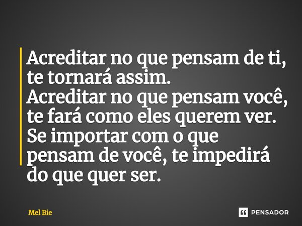 ⁠Acreditar no que pensam de ti, te tornará assim. Acreditar no que pensam você, te fará como eles querem ver. Se importar com o que pensam de você, te impedirá ... Frase de Mel Bie.