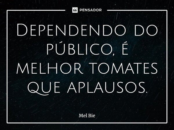 ⁠Dependendo do público, é melhor tomates que aplausos.... Frase de Mel Bie.