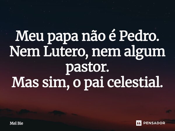 ⁠Meu papa não é Pedro. Nem Lutero, nem algum pastor. Mas sim, o pai celestial.... Frase de Mel Bie.
