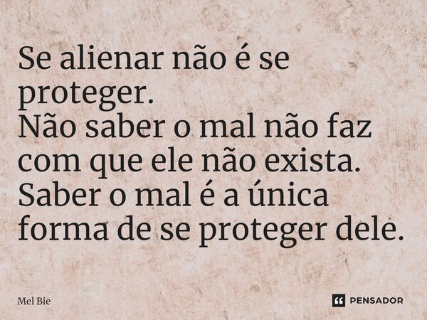 ⁠Se alienar não é se proteger. Não saber o mal não faz com que ele não exista. Saber o mal é a única forma de se proteger dele.... Frase de Mel Bie.